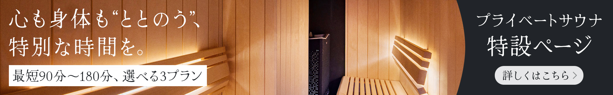 心も身体もととのう、特別な時間を。最短90~180分、選べる3プラン プライベートサウナ特設ページ 詳しくはこちら